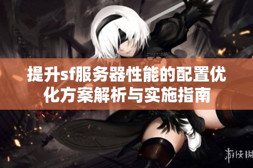 提升sf服务器性能的配置优化方案解析与实施指南