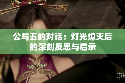 公与五的对话：灯光熄灭后的深刻反思与启示