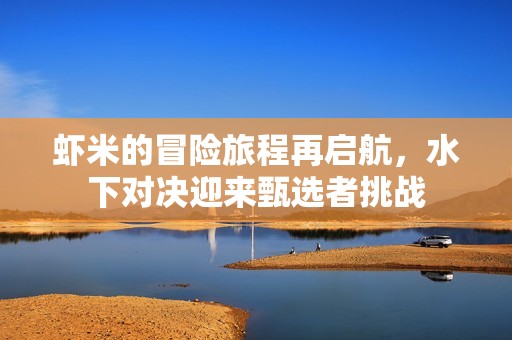 虾米的冒险旅程再启航，水下对决迎来甄选者挑战