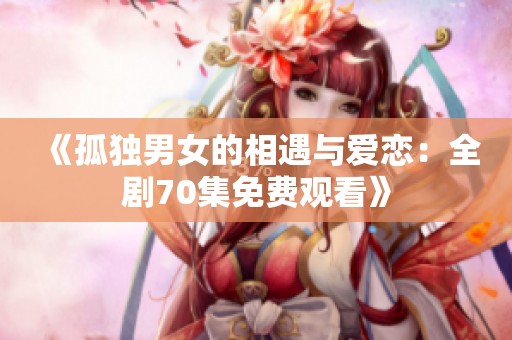 《孤独男女的相遇与爱恋：全剧70集免费观看》