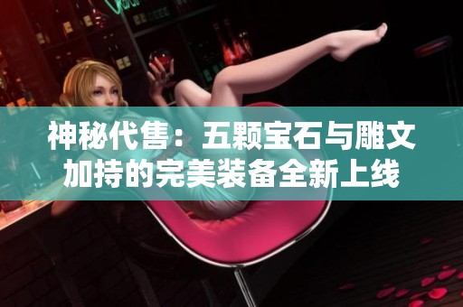 神秘代售：五颗宝石与雕文加持的完美装备全新上线