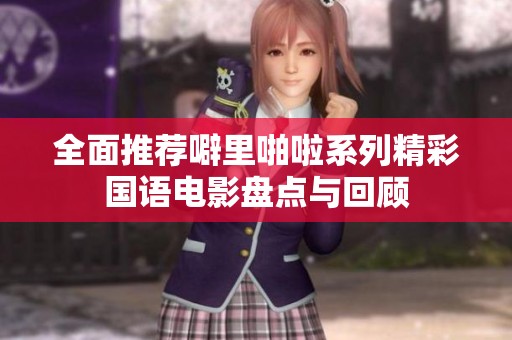 全面推荐噼里啪啦系列精彩国语电影盘点与回顾