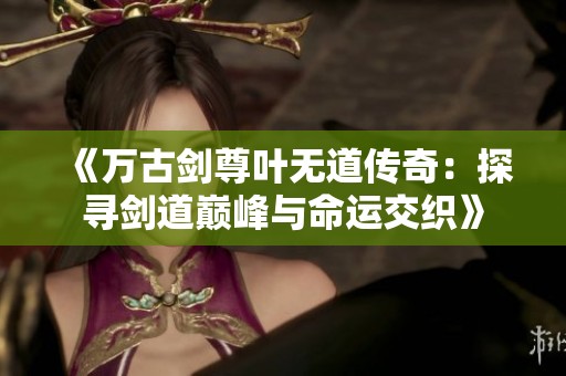 《万古剑尊叶无道传奇：探寻剑道巅峰与命运交织》