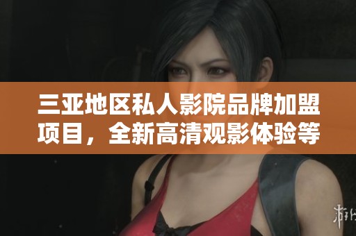 三亚地区私人影院品牌加盟项目，全新高清观影体验等你参与