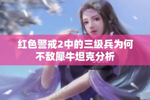 红色警戒2中的三级兵为何不敌犀牛坦克分析