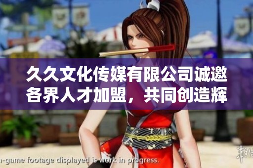 久久文化传媒有限公司诚邀各界人才加盟，共同创造辉煌未来