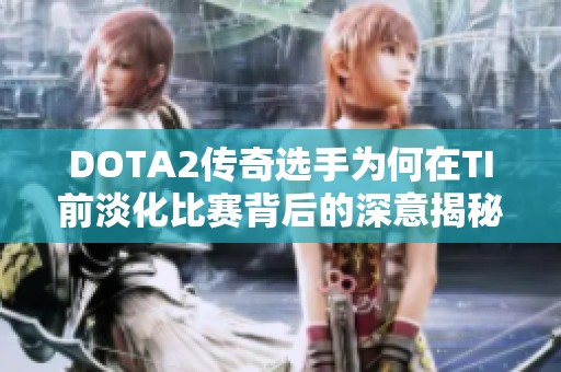 DOTA2传奇选手为何在TI前淡化比赛背后的深意揭秘