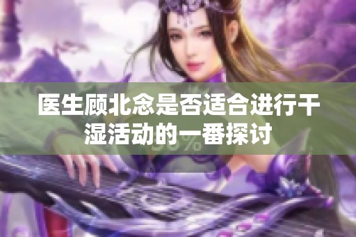 医生顾北念是否适合进行干湿活动的一番探讨