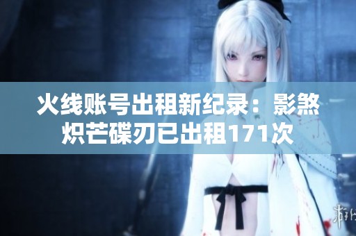 火线账号出租新纪录：影煞炽芒碟刃已出租171次