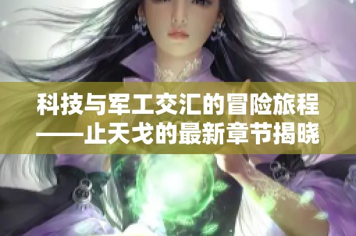 科技与军工交汇的冒险旅程——止天戈的最新章节揭晓