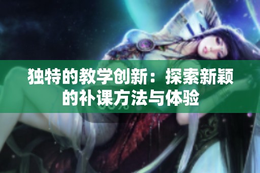 独特的教学创新：探索新颖的补课方法与体验