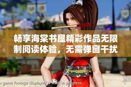 畅享海棠书屋精彩作品无限制阅读体验，无需弹窗干扰