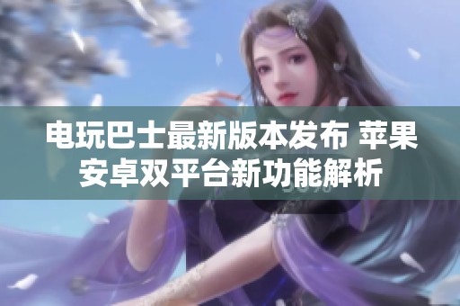 电玩巴士最新版本发布 苹果安卓双平台新功能解析