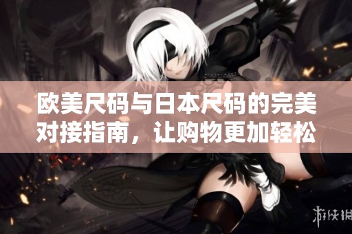 欧美尺码与日本尺码的完美对接指南，让购物更加轻松