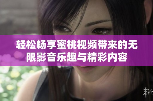 轻松畅享蜜桃视频带来的无限影音乐趣与精彩内容