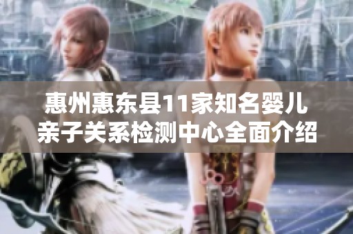 惠州惠东县11家知名婴儿亲子关系检测中心全面介绍