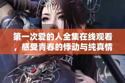第一次爱的人全集在线观看，感受青春的悸动与纯真情感