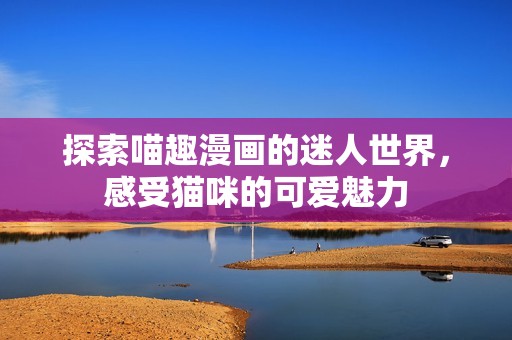 探索喵趣漫画的迷人世界，感受猫咪的可爱魅力