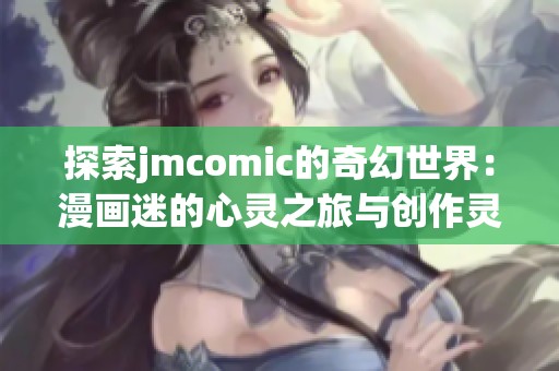 探索jmcomic的奇幻世界：漫画迷的心灵之旅与创作灵感