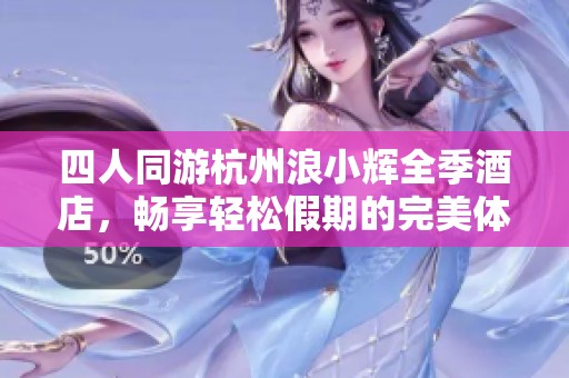 四人同游杭州浪小辉全季酒店，畅享轻松假期的完美体验