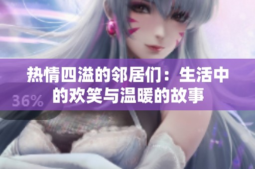 热情四溢的邻居们：生活中的欢笑与温暖的故事