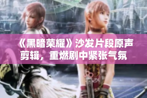 《黑暗荣耀》沙发片段原声剪辑，重燃剧中紧张气氛