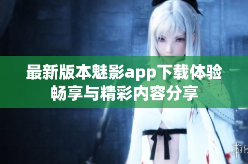 最新版本魅影app下载体验畅享与精彩内容分享