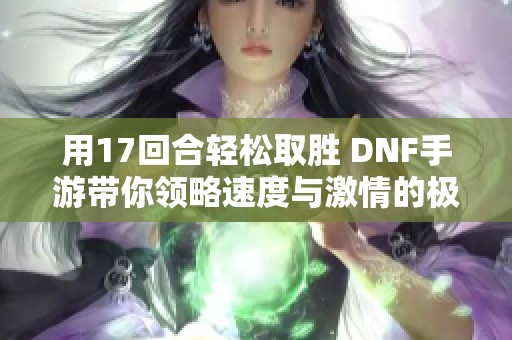 用17回合轻松取胜 DNF手游带你领略速度与激情的极致体验