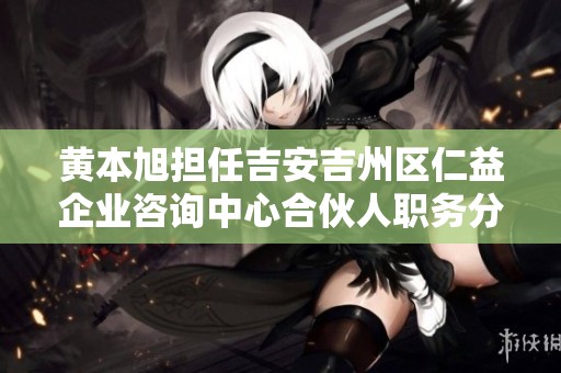 黄本旭担任吉安吉州区仁益企业咨询中心合伙人职务分析