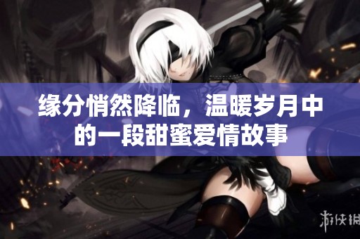 缘分悄然降临，温暖岁月中的一段甜蜜爱情故事