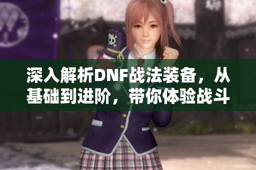 深入解析DNF战法装备，从基础到进阶，带你体验战斗的无穷魅力