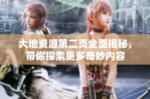 大地资源第二页全面揭秘，带你探索更多奇妙内容