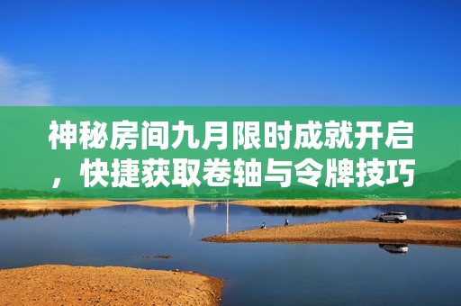 神秘房间九月限时成就开启，快捷获取卷轴与令牌技巧分享