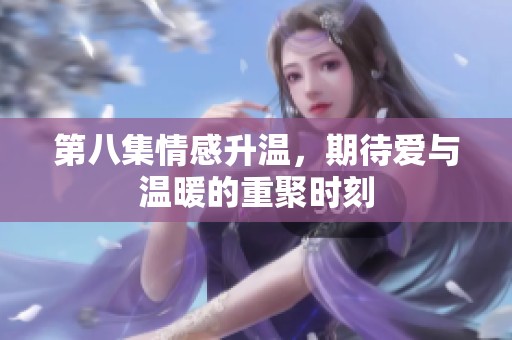 第八集情感升温，期待爱与温暖的重聚时刻