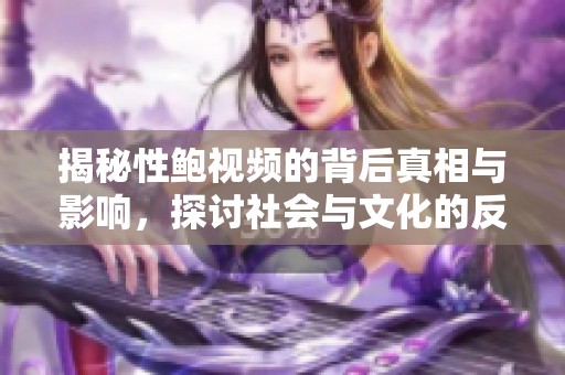 揭秘性鲍视频的背后真相与影响，探讨社会与文化的反思