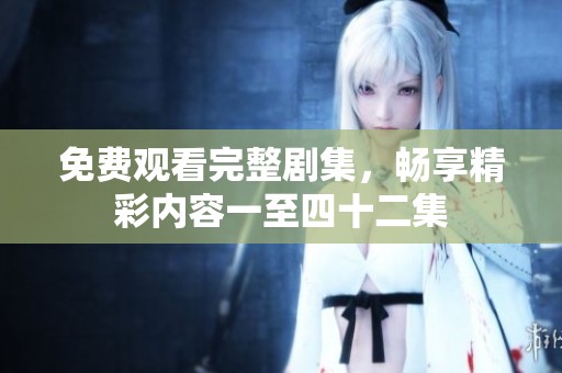 免费观看完整剧集，畅享精彩内容一至四十二集