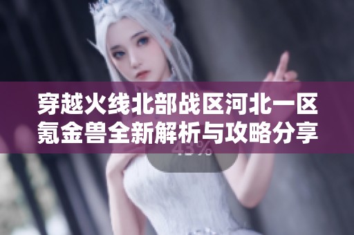 穿越火线北部战区河北一区氪金兽全新解析与攻略分享