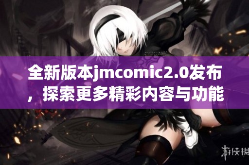 全新版本jmcomic2.0发布，探索更多精彩内容与功能提升