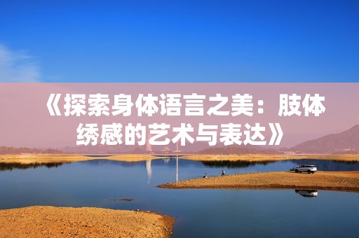 《探索身体语言之美：肢体绣感的艺术与表达》