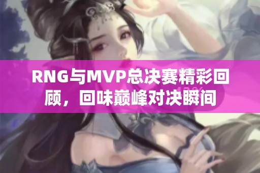 RNG与MVP总决赛精彩回顾，回味巅峰对决瞬间
