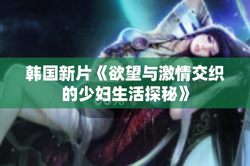 韩国新片《欲望与激情交织的少妇生活探秘》