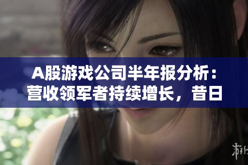 A股游戏公司半年报分析：营收领军者持续增长，昔日季军转亏揭秘