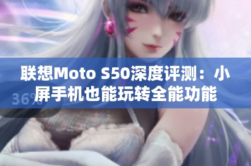 联想Moto S50深度评测：小屏手机也能玩转全能功能