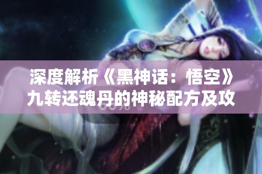 深度解析《黑神话：悟空》九转还魂丹的神秘配方及攻略大全