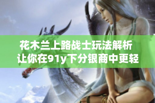 花木兰上路战士玩法解析 让你在91y下分银商中更轻松获胜