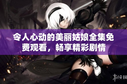 令人心动的美丽姑娘全集免费观看，畅享精彩剧情