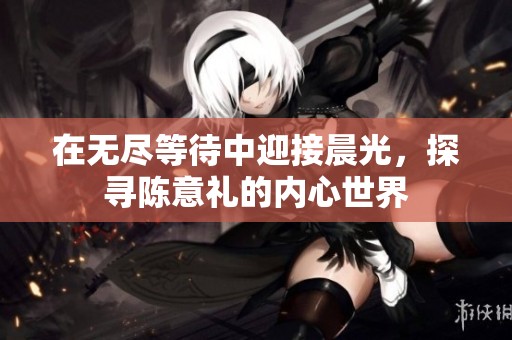在无尽等待中迎接晨光，探寻陈意礼的内心世界