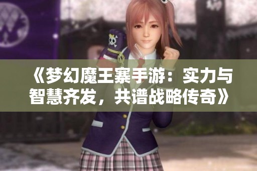 《梦幻魔王寨手游：实力与智慧齐发，共谱战略传奇》