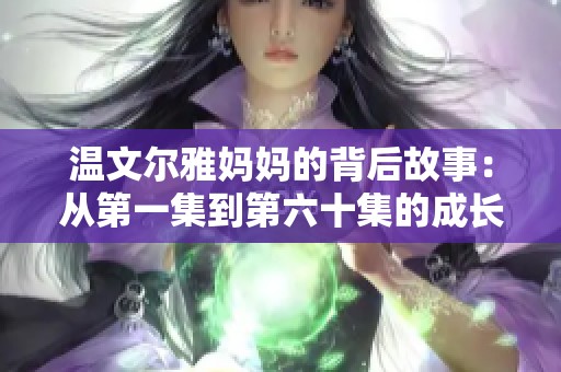 温文尔雅妈妈的背后故事：从第一集到第六十集的成长历程