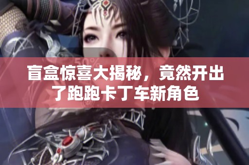 盲盒惊喜大揭秘，竟然开出了跑跑卡丁车新角色